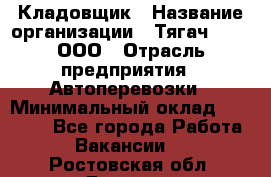 Кладовщик › Название организации ­ Тягач 2001, ООО › Отрасль предприятия ­ Автоперевозки › Минимальный оклад ­ 25 000 - Все города Работа » Вакансии   . Ростовская обл.,Донецк г.